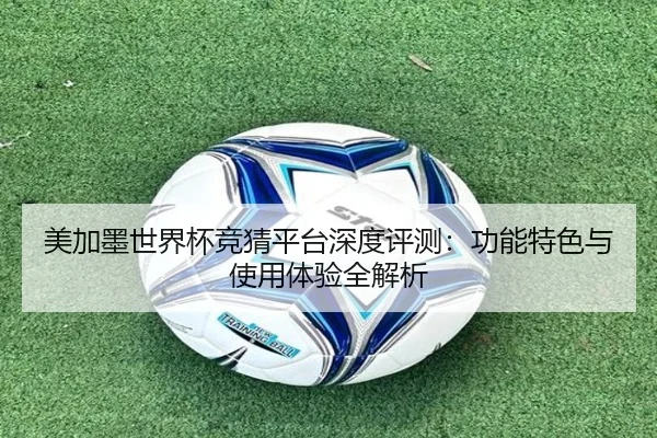 美加墨世界杯竞猜平台深度评测：功能特色与使用体验全解析