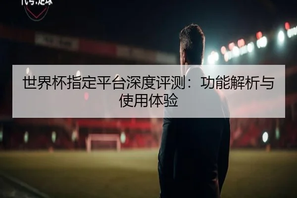 世界杯指定平台深度评测：功能解析与使用体验